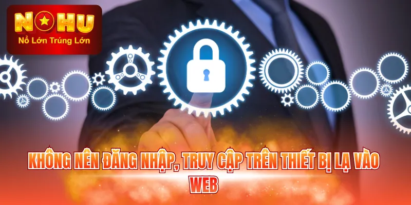 Không nên đăng nhập, truy cập trên thiết bị lạ vào web