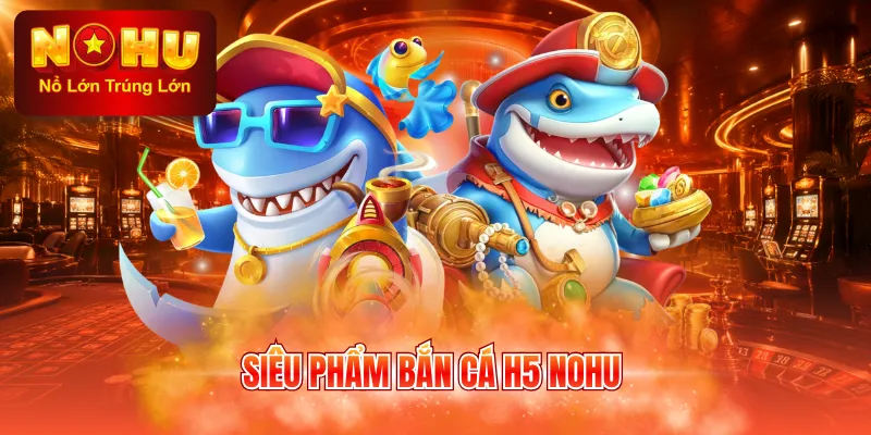 Siêu phẩm bắn cá H5 NOHU